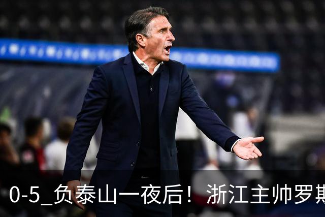 0-5 负泰山一夜后！浙江主帅罗斯消息传出，王钰栋坦言心声